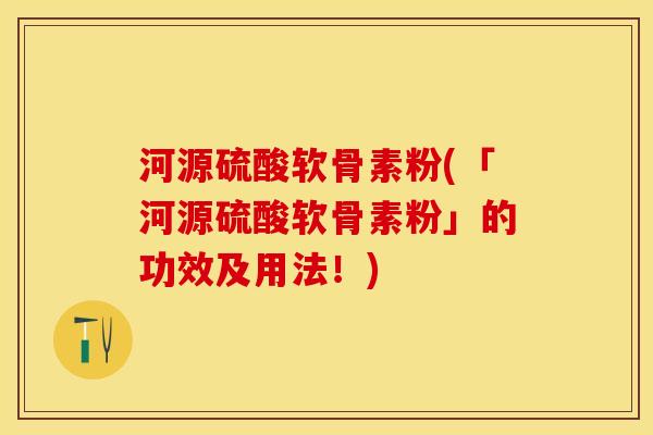 河源硫酸软骨素粉(「河源硫酸软骨素粉」的功效及用法！)