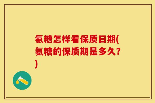 氨糖怎样看保质日期(氨糖的保质期是多久？)