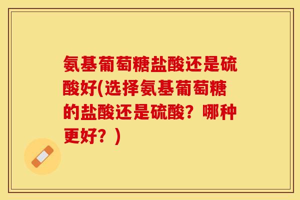 氨基葡萄糖盐酸还是硫酸好(选择氨基葡萄糖的盐酸还是硫酸？哪种更好？)