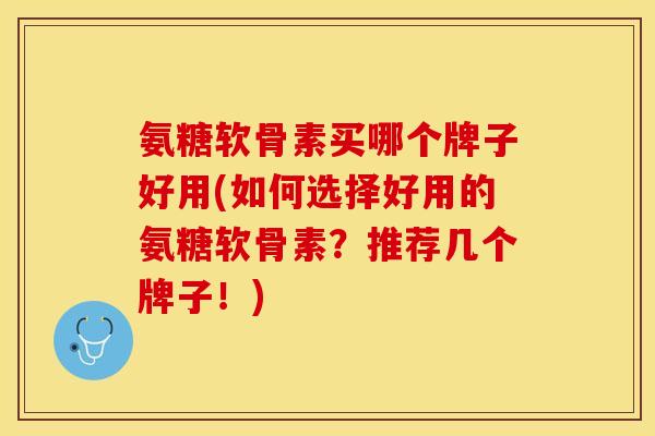 氨糖软骨素买哪个牌子好用(如何选择好用的氨糖软骨素？推荐几个牌子！)
