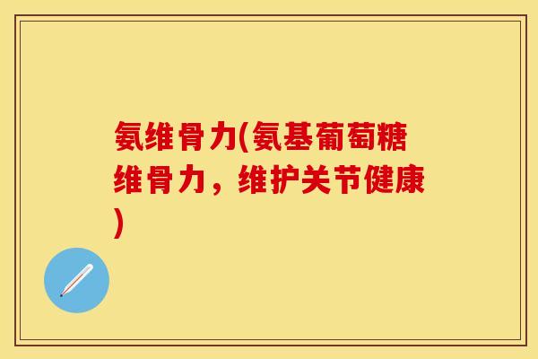 氨维骨力(氨基葡萄糖维骨力，维护关节健康)