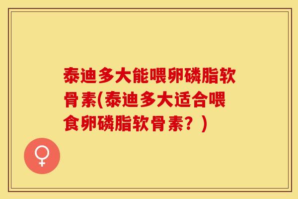 泰迪多大能喂卵磷脂软骨素(泰迪多大适合喂食卵磷脂软骨素？)