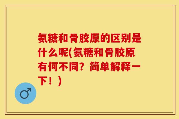 氨糖和骨胶原的区别是什么呢(氨糖和骨胶原有何不同？简单解释一下！)