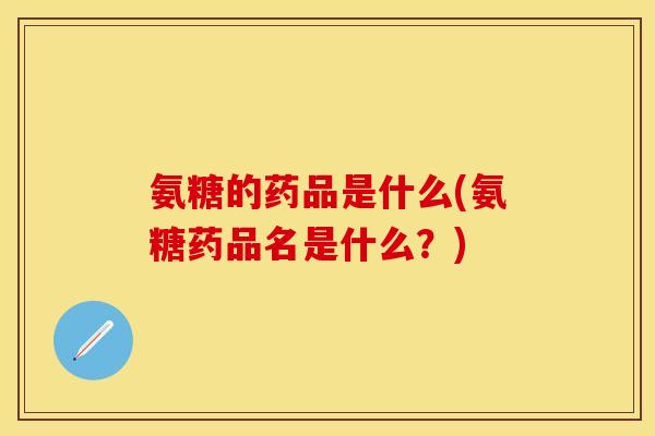 氨糖的药品是什么(氨糖药品名是什么？)