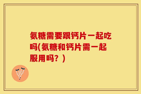 氨糖需要跟钙片一起吃吗(氨糖和钙片需一起服用吗？)