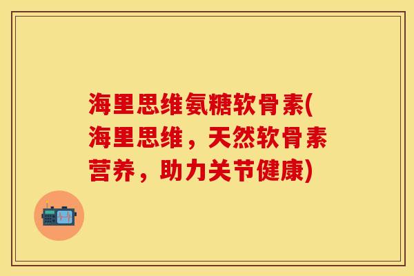 海里思维氨糖软骨素(海里思维，天然软骨素营养，助力关节健康)