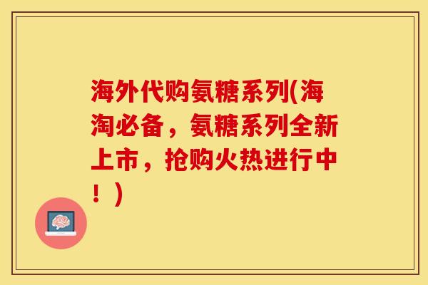 海外代购氨糖系列(海淘必备，氨糖系列全新上市，抢购火热进行中！)