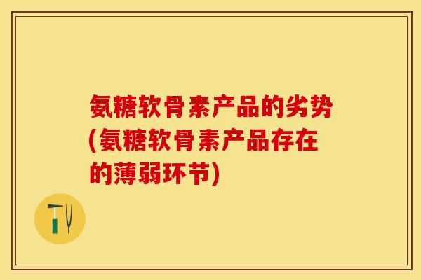 氨糖软骨素产品的劣势(氨糖软骨素产品存在的薄弱环节)