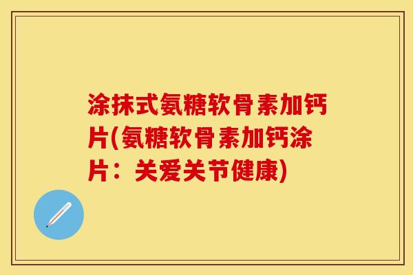 涂抹式氨糖软骨素加钙片(氨糖软骨素加钙涂片：关爱关节健康)