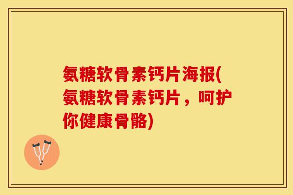 氨糖软骨素钙片海报(氨糖软骨素钙片，呵护你健康骨骼)