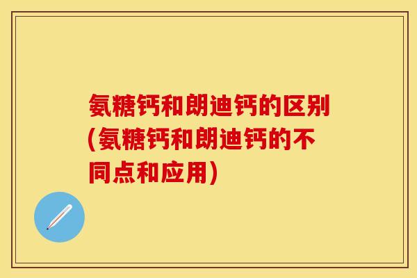 氨糖钙和朗迪钙的区别(氨糖钙和朗迪钙的不同点和应用)