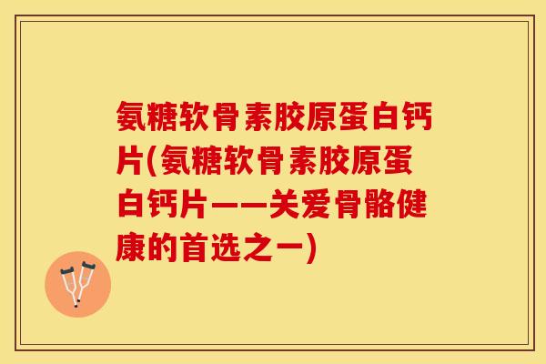 氨糖软骨素胶原蛋白钙片(氨糖软骨素胶原蛋白钙片——关爱骨骼健康的首选之一)