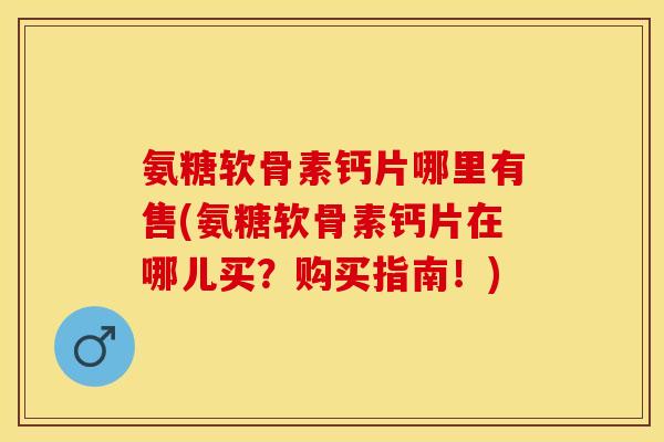 氨糖软骨素钙片哪里有售(氨糖软骨素钙片在哪儿买？购买指南！)