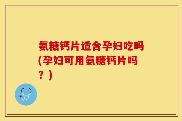氨糖钙片适合孕妇吃吗(孕妇可用氨糖钙片吗？)