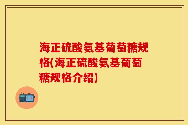 海正硫酸氨基葡萄糖规格(海正硫酸氨基葡萄糖规格介绍)