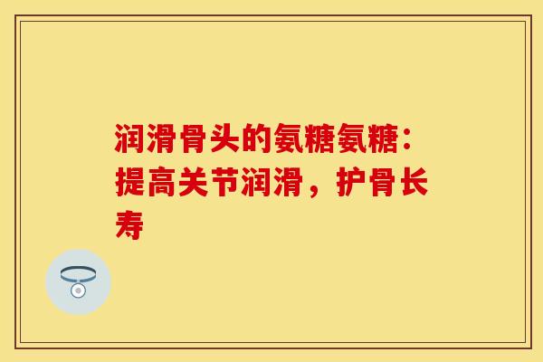 润滑骨头的氨糖氨糖：提高关节润滑，护骨长寿