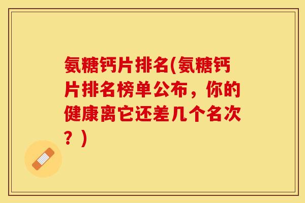 氨糖钙片排名(氨糖钙片排名榜单公布，你的健康离它还差几个名次？)