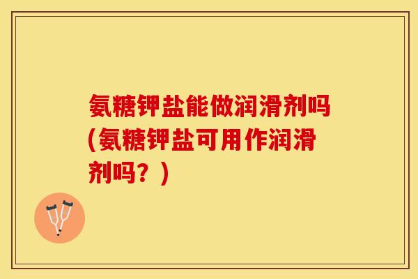 氨糖钾盐能做润滑剂吗(氨糖钾盐可用作润滑剂吗？)