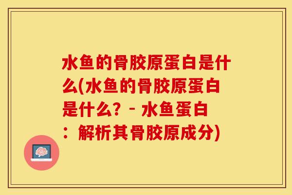 水鱼的骨胶原蛋白是什么(水鱼的骨胶原蛋白是什么？- 水鱼蛋白：解析其骨胶原成分)