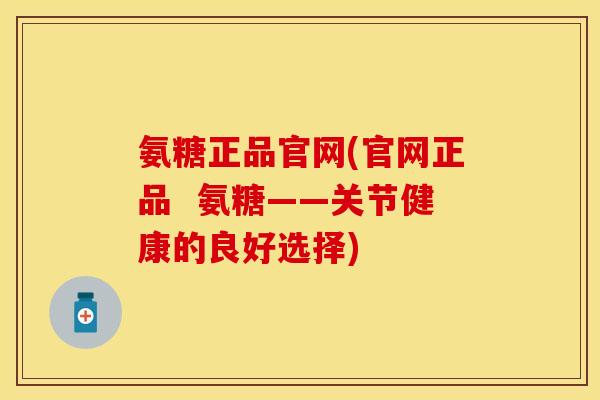 氨糖正品官网(官网正品  氨糖——关节健康的良好选择)