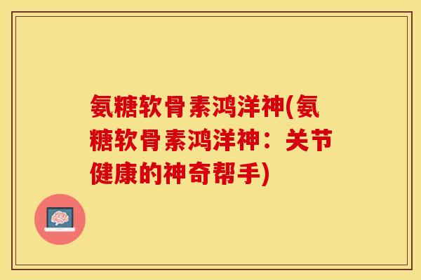氨糖软骨素鸿洋神(氨糖软骨素鸿洋神：关节健康的神奇帮手)