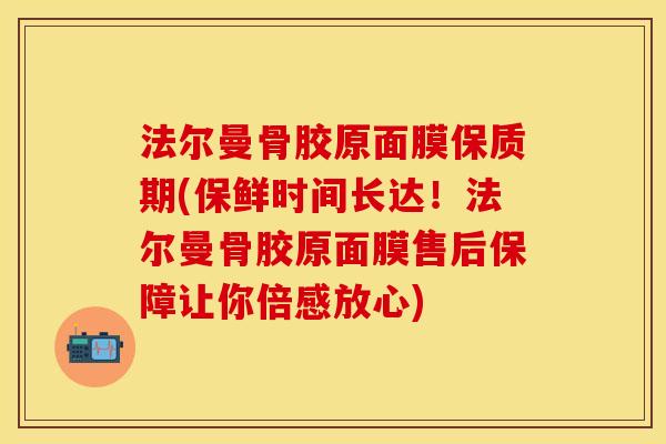 法尔曼骨胶原面膜保质期(保鲜时间长达！法尔曼骨胶原面膜售后保障让你倍感放心)