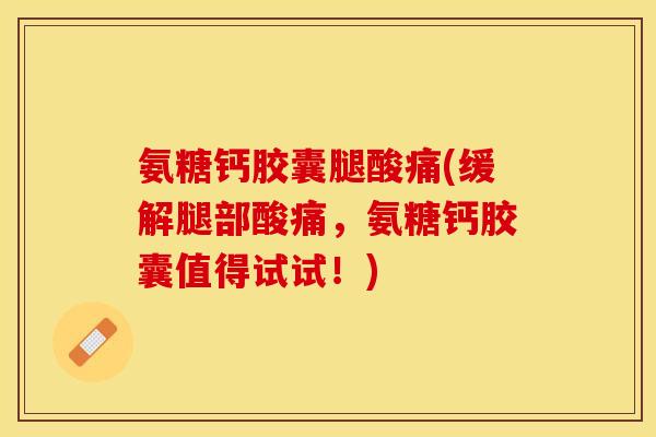 氨糖钙胶囊腿酸痛(缓解腿部酸痛，氨糖钙胶囊值得试试！)