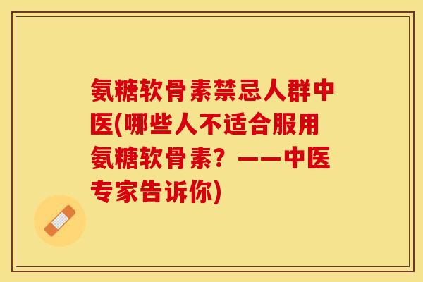 氨糖软骨素禁忌人群中医(哪些人不适合服用氨糖软骨素？——中医专家告诉你)