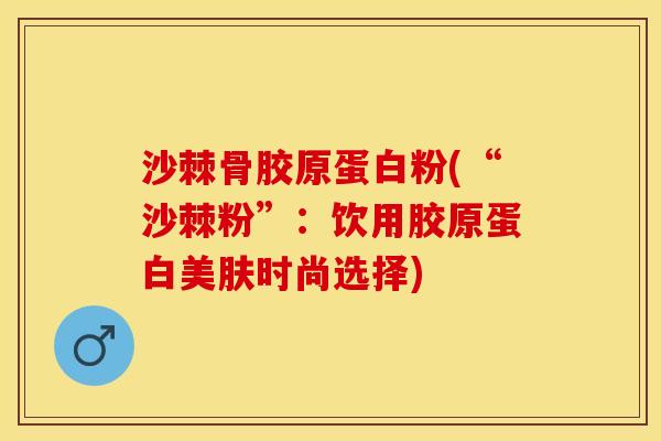 沙棘骨胶原蛋白粉(“沙棘粉”：饮用胶原蛋白美肤时尚选择)