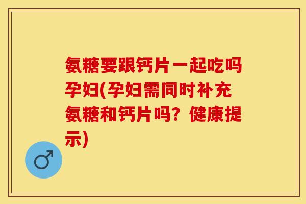 氨糖要跟钙片一起吃吗孕妇(孕妇需同时补充氨糖和钙片吗？健康提示)