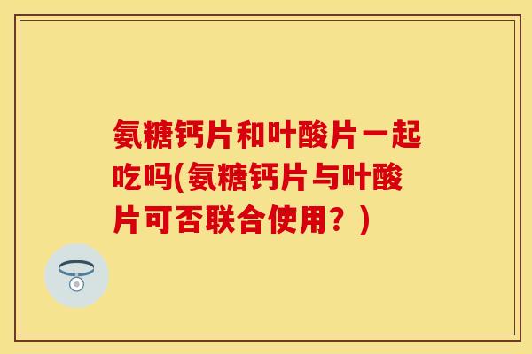 氨糖钙片和叶酸片一起吃吗(氨糖钙片与叶酸片可否联合使用？)