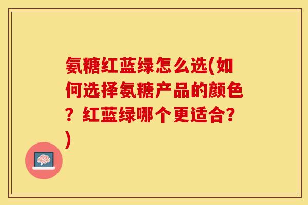 氨糖红蓝绿怎么选(如何选择氨糖产品的颜色？红蓝绿哪个更适合？)