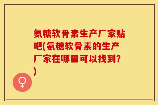 氨糖软骨素生产厂家贴吧(氨糖软骨素的生产厂家在哪里可以找到？)