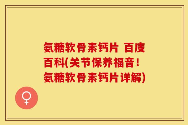 氨糖软骨素钙片 百庋百科(关节保养福音！氨糖软骨素钙片详解)