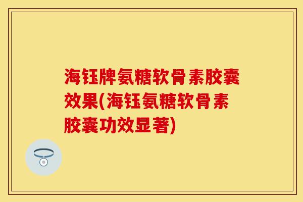 海钰牌氨糖软骨素胶囊效果(海钰氨糖软骨素胶囊功效显著)