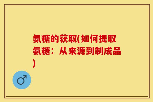 氨糖的获取(如何提取氨糖：从来源到制成品)