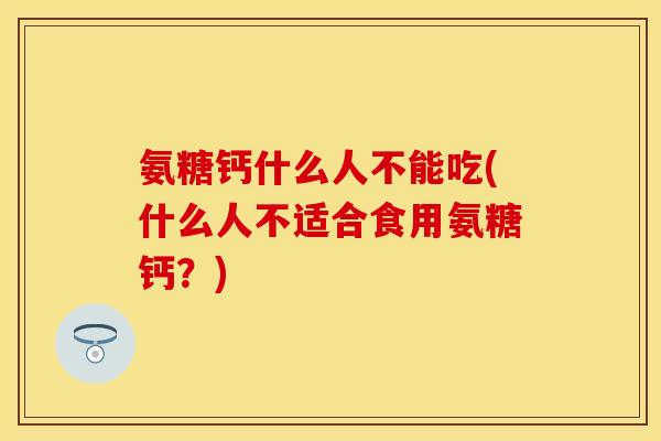 氨糖钙什么人不能吃(什么人不适合食用氨糖钙？)