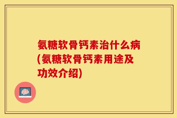 氨糖软骨钙素治什么病(氨糖软骨钙素用途及功效介绍)