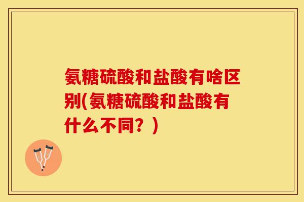 氨糖硫酸和盐酸有啥区别(氨糖硫酸和盐酸有什么不同？)