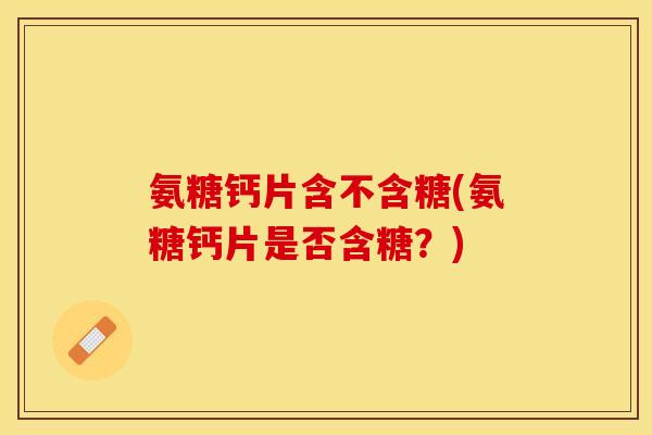 氨糖钙片含不含糖(氨糖钙片是否含糖？)