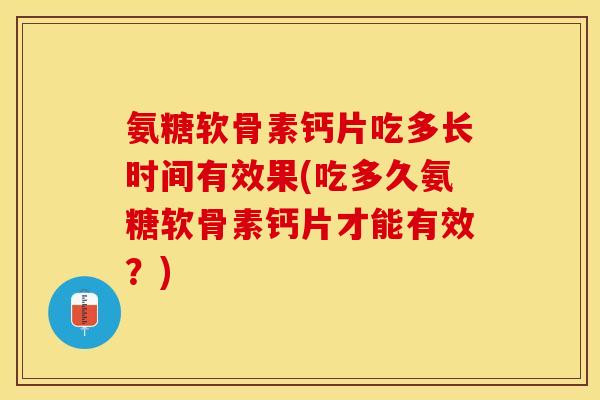 氨糖软骨素钙片吃多长时间有效果(吃多久氨糖软骨素钙片才能有效？)