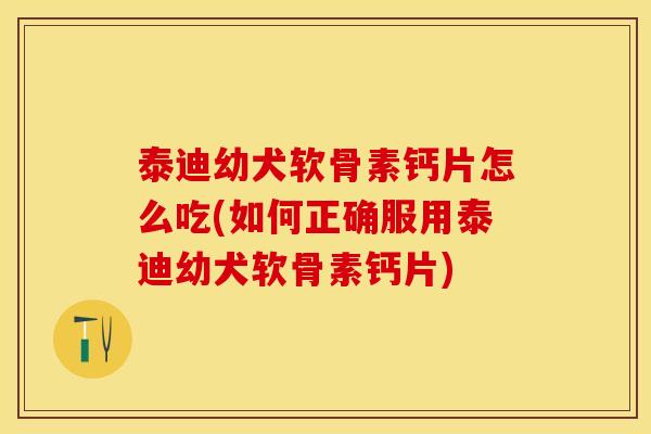 泰迪幼犬软骨素钙片怎么吃(如何正确服用泰迪幼犬软骨素钙片)