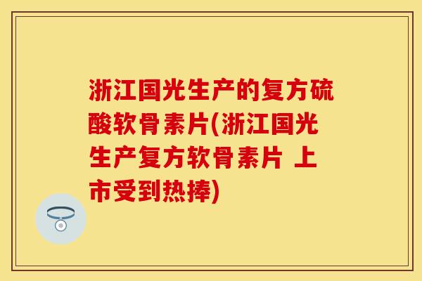 浙江国光生产的复方硫酸软骨素片(浙江国光生产复方软骨素片 上市受到热捧)