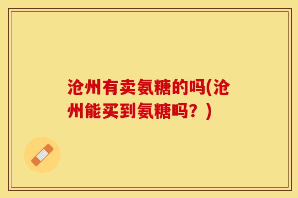 沧州有卖氨糖的吗(沧州能买到氨糖吗？)