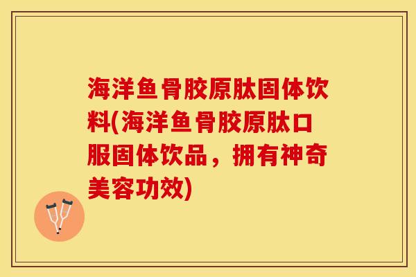 海洋鱼骨胶原肽固体饮料(海洋鱼骨胶原肽口服固体饮品，拥有神奇美容功效)
