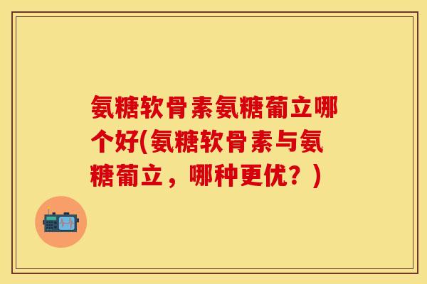 氨糖软骨素氨糖葡立哪个好(氨糖软骨素与氨糖葡立，哪种更优？)
