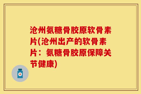 沧州氨糖骨胶原软骨素片(沧州出产的软骨素片：氨糖骨胶原保障关节健康)