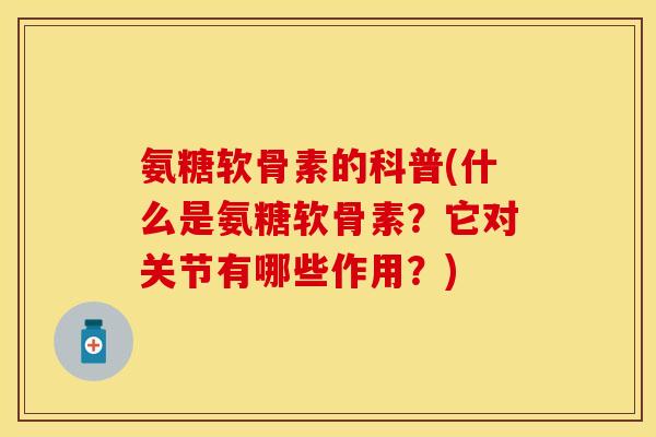 氨糖软骨素的科普(什么是氨糖软骨素？它对关节有哪些作用？)