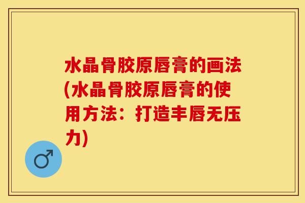 水晶骨胶原唇膏的画法(水晶骨胶原唇膏的使用方法：打造丰唇无压力)