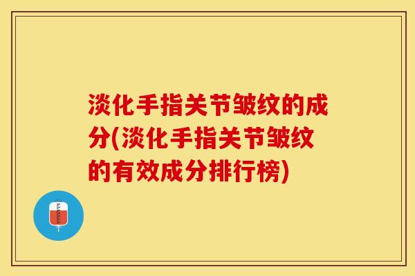 淡化手指关节皱纹的成分(淡化手指关节皱纹的有效成分排行榜)